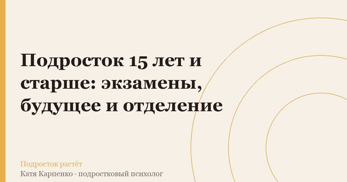 Подросток 15 лет и старше: экзамены, будущее и отделение